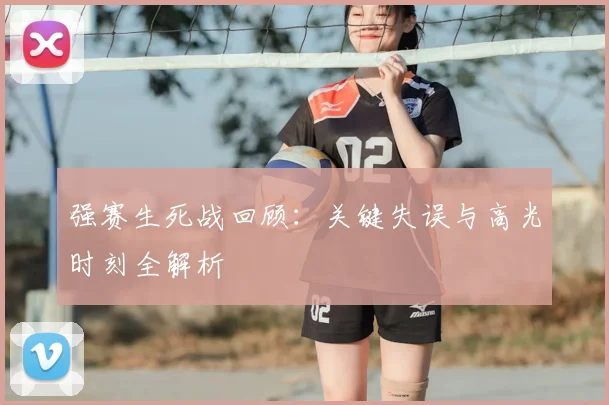 强赛生死战回顾：关键失误与高光时刻全解析