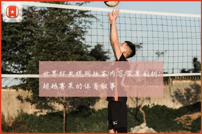 世界杯央视网独家内容深度剖析：超越赛果的体育叙事